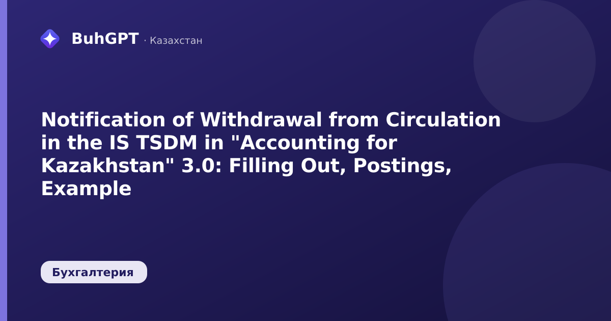 Notification of Withdrawal from Circulation in the IS TSDM in "Accounting for Kazakhstan" 3.0: Filling Out, Postings, Example