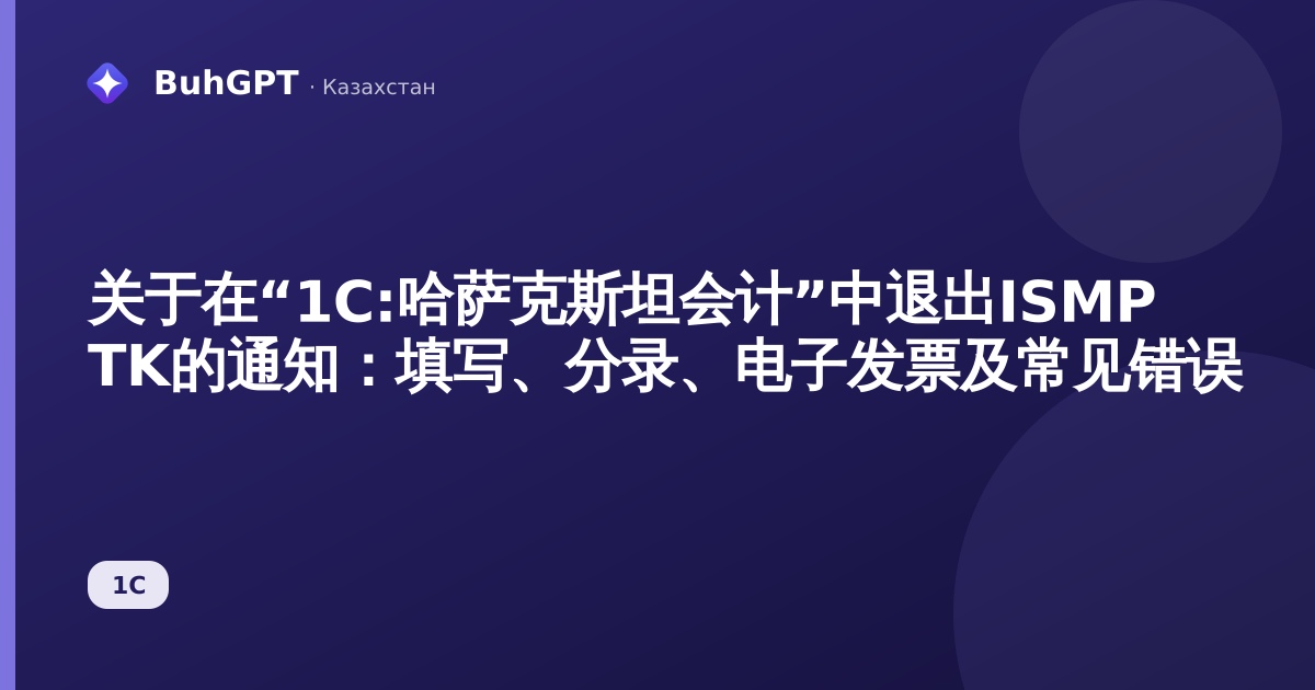 关于在“1C:哈萨克斯坦会计”中退出ISMP TK的通知:填写、分录、电子发票及常见错误