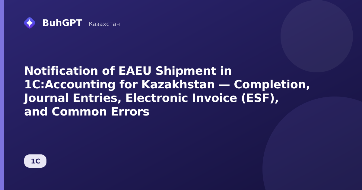 Notification of EAEU Shipment in 1C:Accounting for Kazakhstan — Completion, Journal Entries, Electronic Invoice (ESF), and Common Errors