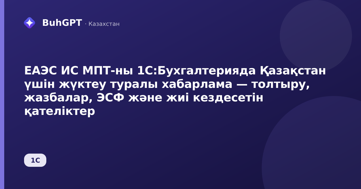 ЕАЭС ИС МПТ-ны 1С:Бухгалтерияда Қазақстан үшін жүктеу туралы хабарлама — толтыру, жазбалар, ЭСФ және жиі кездесетін қателіктер
