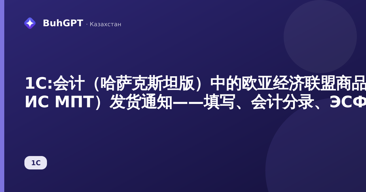 1С:会计（哈萨克斯坦版）中的欧亚经济联盟商品追溯系统（ЕАЭС ИС МПТ）发货通知——填写、会计分录、ЭСФ及常见错误