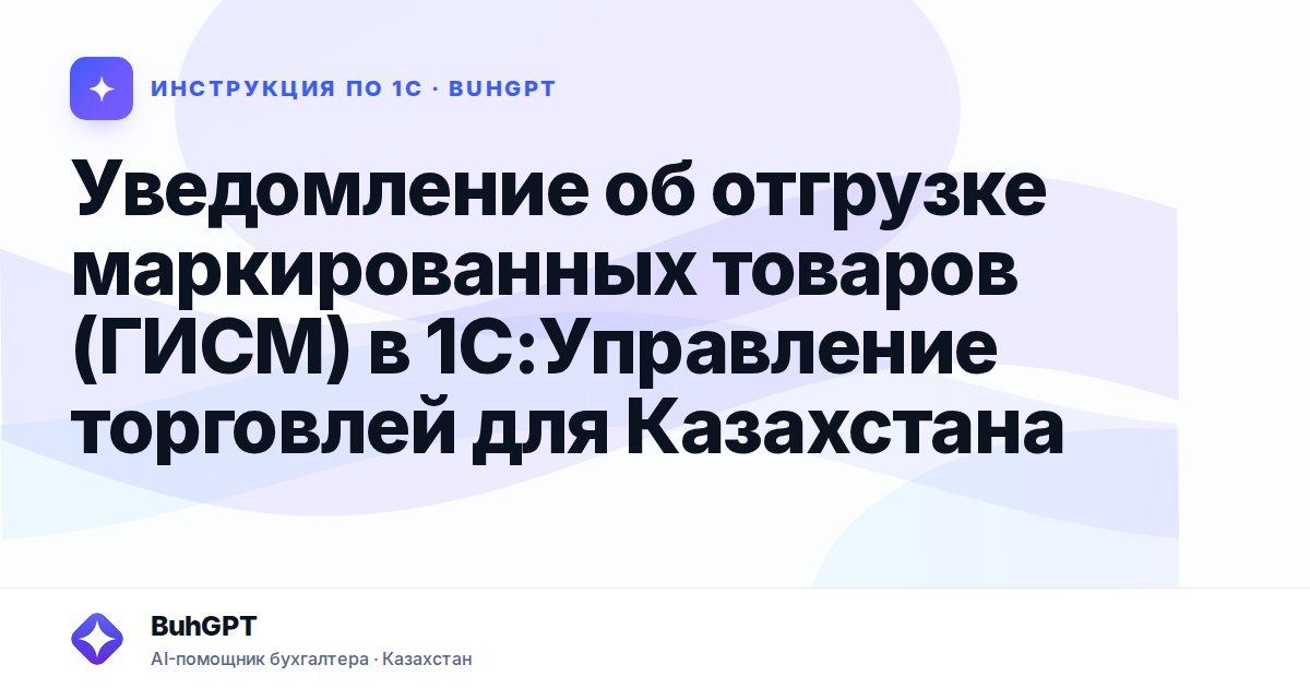 Уведомление об отгрузке маркированных товаров (ГИСМ) в 1С:Управление торговлей для Казахстана