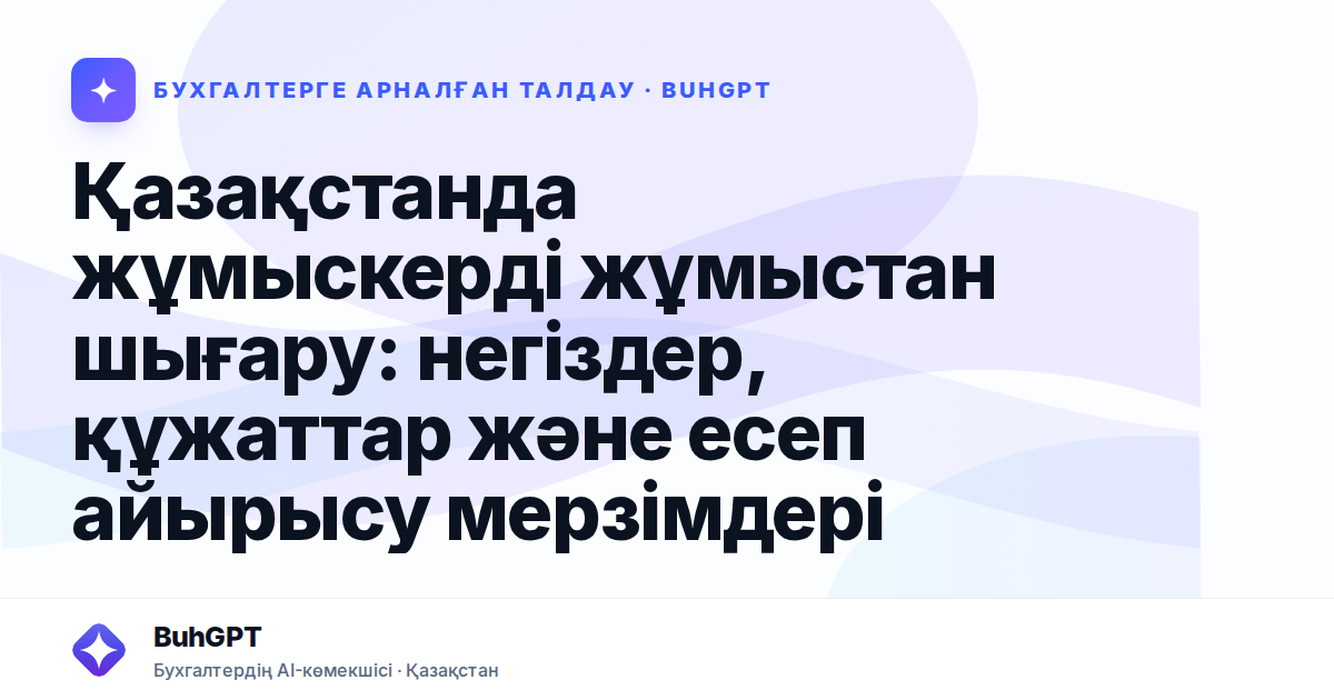 Қазақстанда жұмыскерді жұмыстан шығару: негіздер, құжаттар және есеп айырысу мерзімдері