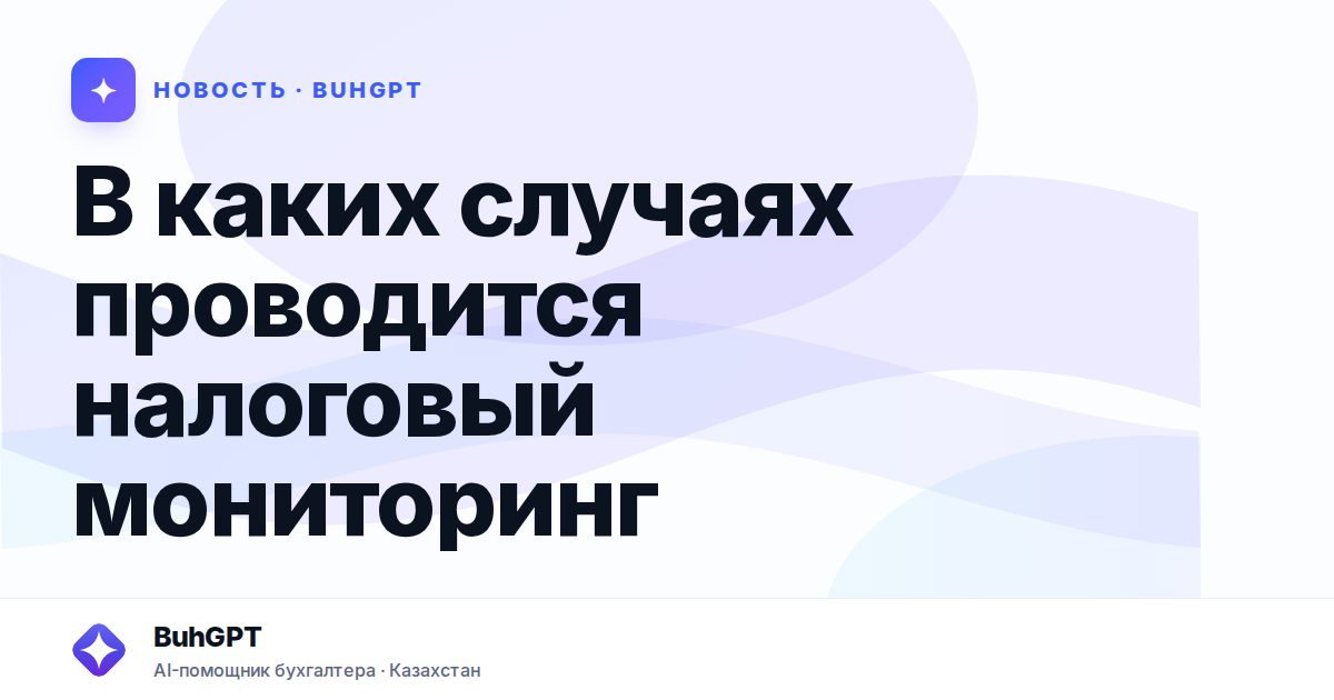 В каких случаях проводится налоговый мониторинг — Казахстан