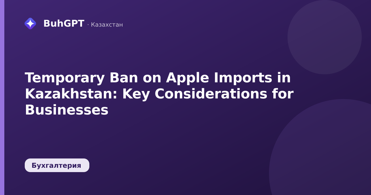 Temporary Ban on Apple Imports in Kazakhstan: Key Considerations for Businesses