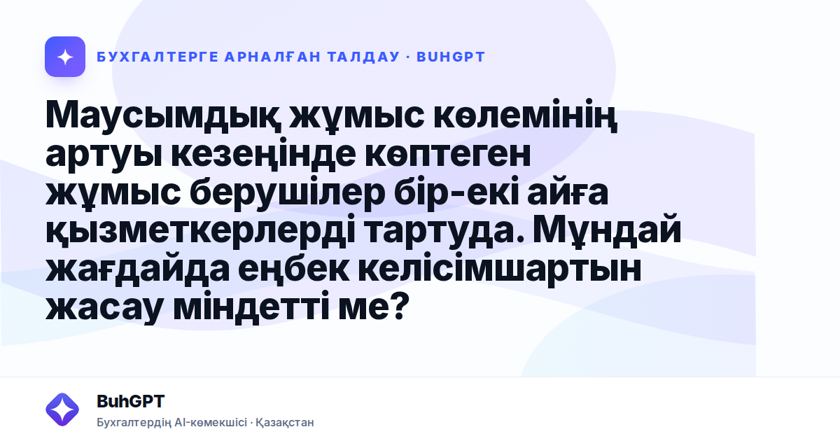 Маусымдық жұмыс көлемінің артуы кезеңінде көптеген жұмыс берушілер бір-екі айға қызметкерлерді тартуда. Мұндай жағдайда еңбек келісімшартын жасау міндетті ме?