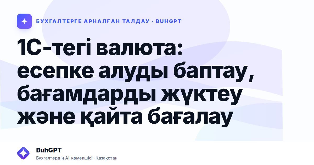 1С-тегі валюта: есепке алуды баптау, бағамдарды жүктеу және қайта бағалау