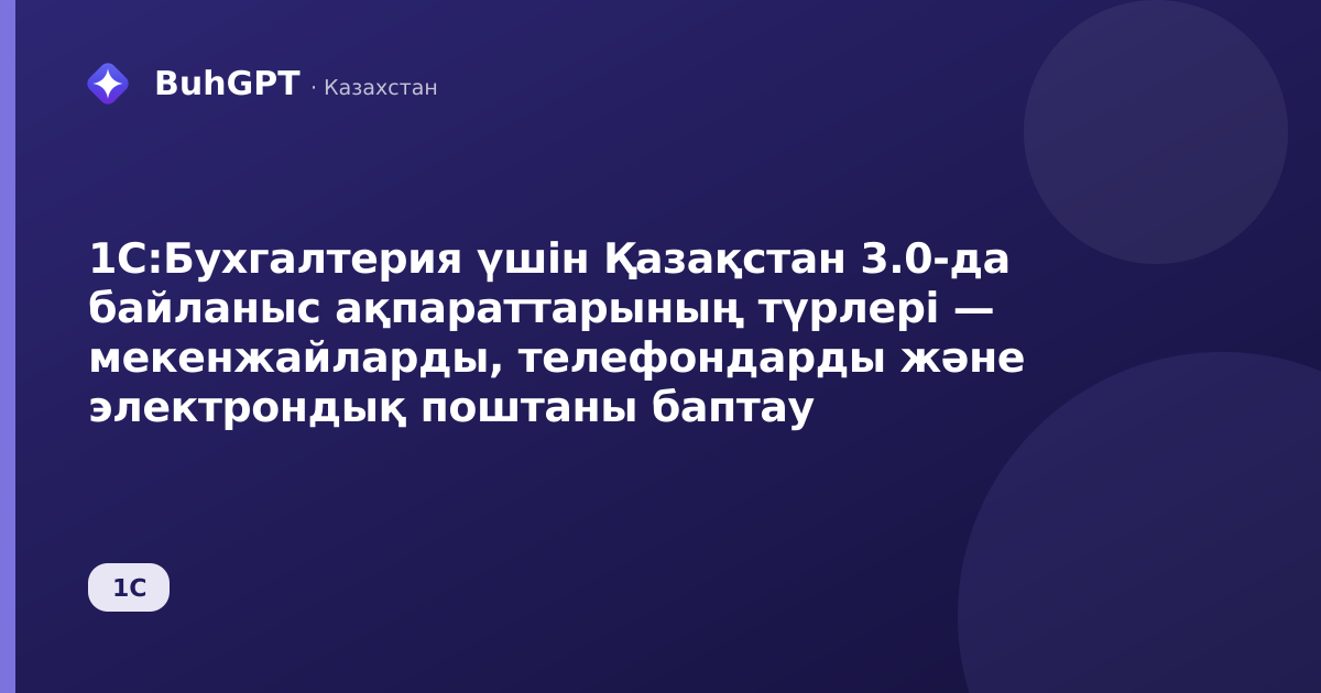 1С:Бухгалтерия үшін Қазақстан 3.0-да байланыс ақпараттарының түрлері — мекенжайларды, телефондарды және электрондық поштаны баптау