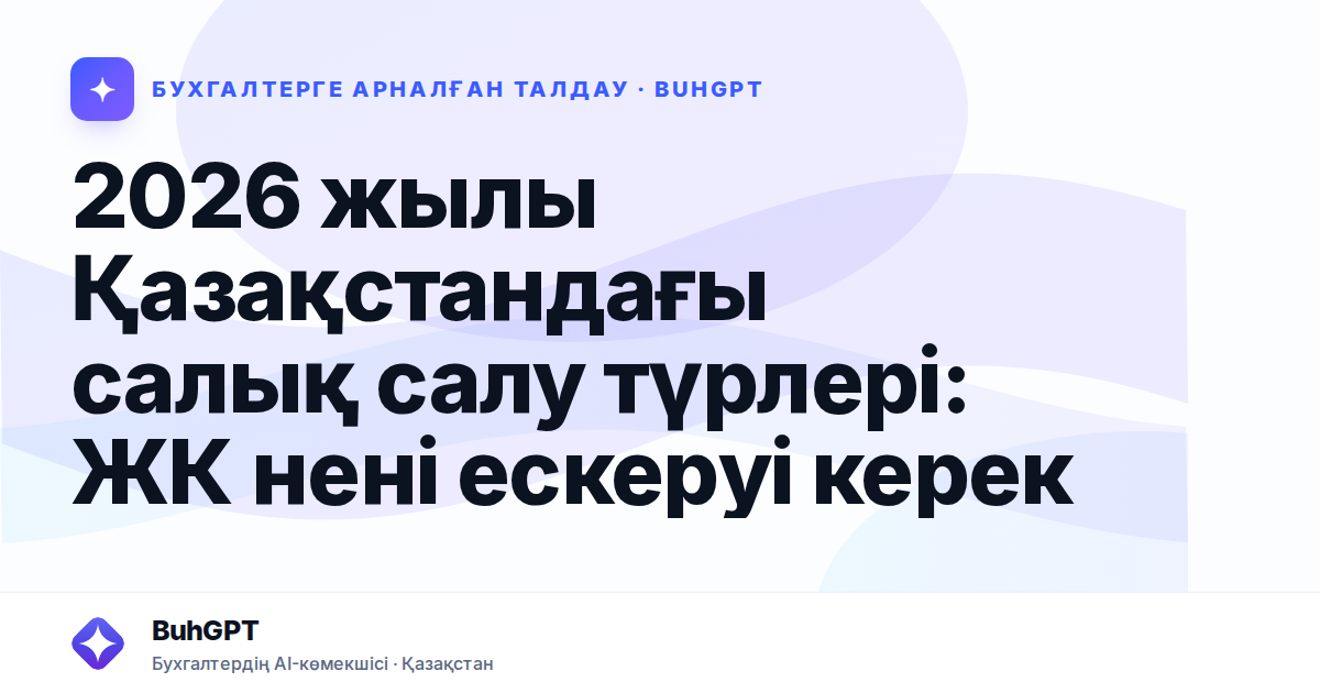 2026 жылы Қазақстандағы салық салу түрлері: ЖК нені ескеруі керек