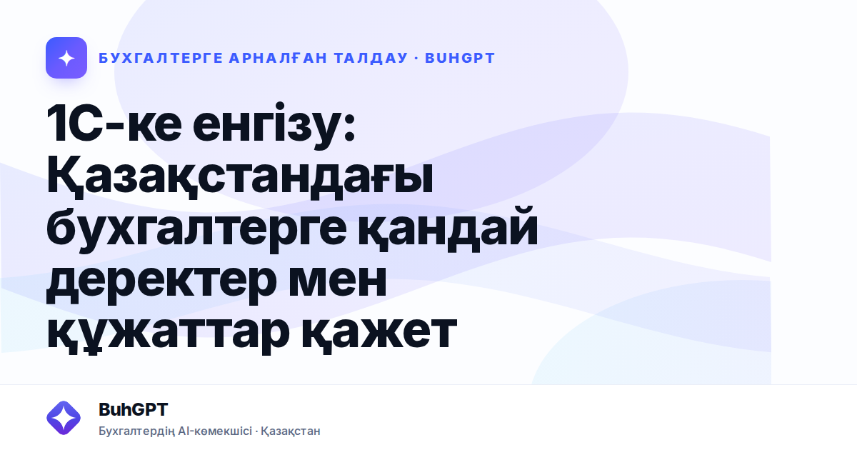 1С-ке енгізу: Қазақстандағы бухгалтерге қандай деректер мен құжаттар қажет