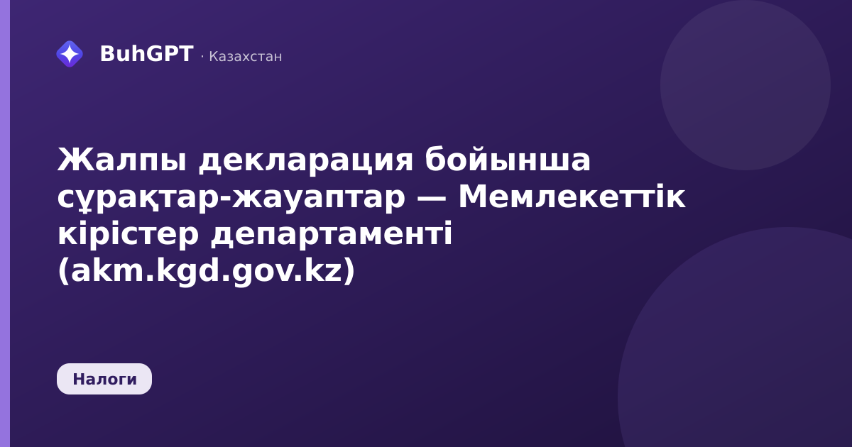 Жалпы декларация бойынша сұрақтар-жауаптар — Мемлекеттік кірістер департаменті (akm.kgd.gov.kz)