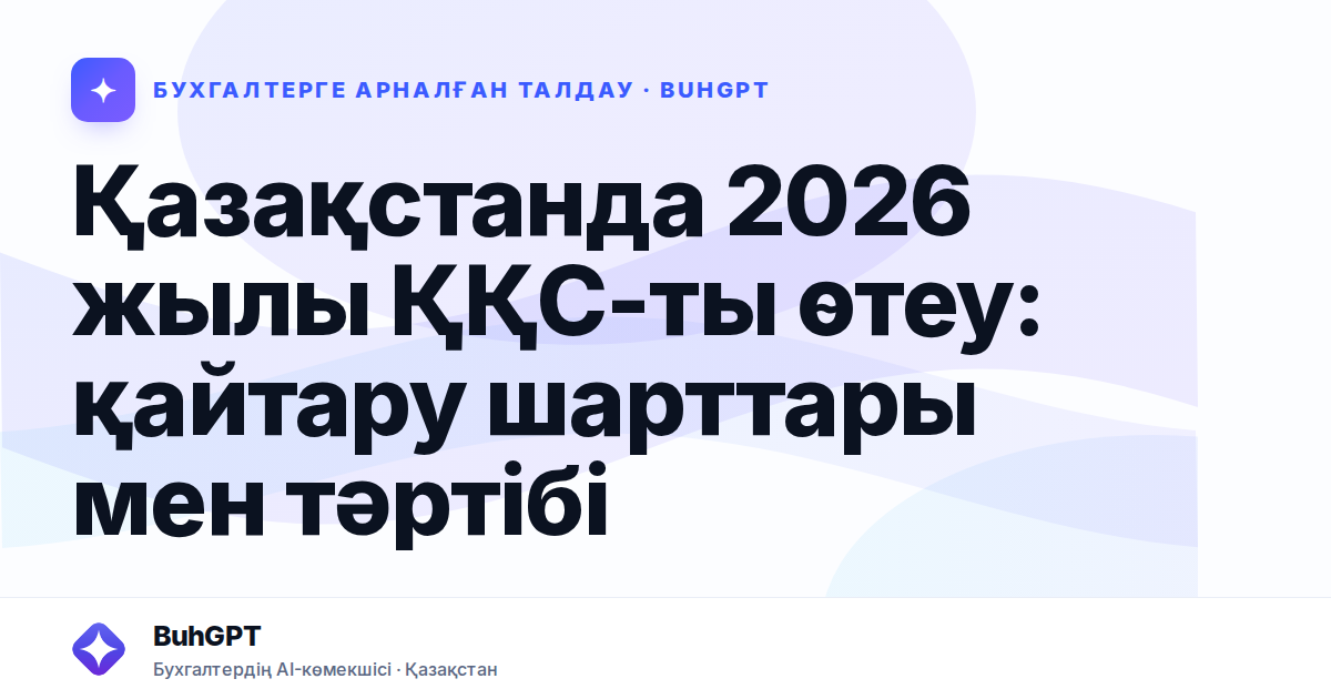 Қазақстанда 2026 жылы ҚҚС-ты өтеу: қайтару шарттары мен тәртібі