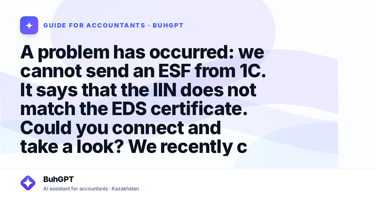 A problem has occurred: we cannot send an ESF from 1C. It says that the IIN does not match the EDS certificate. Could you connect and take a look? We recently changed the EDS key and created a new use