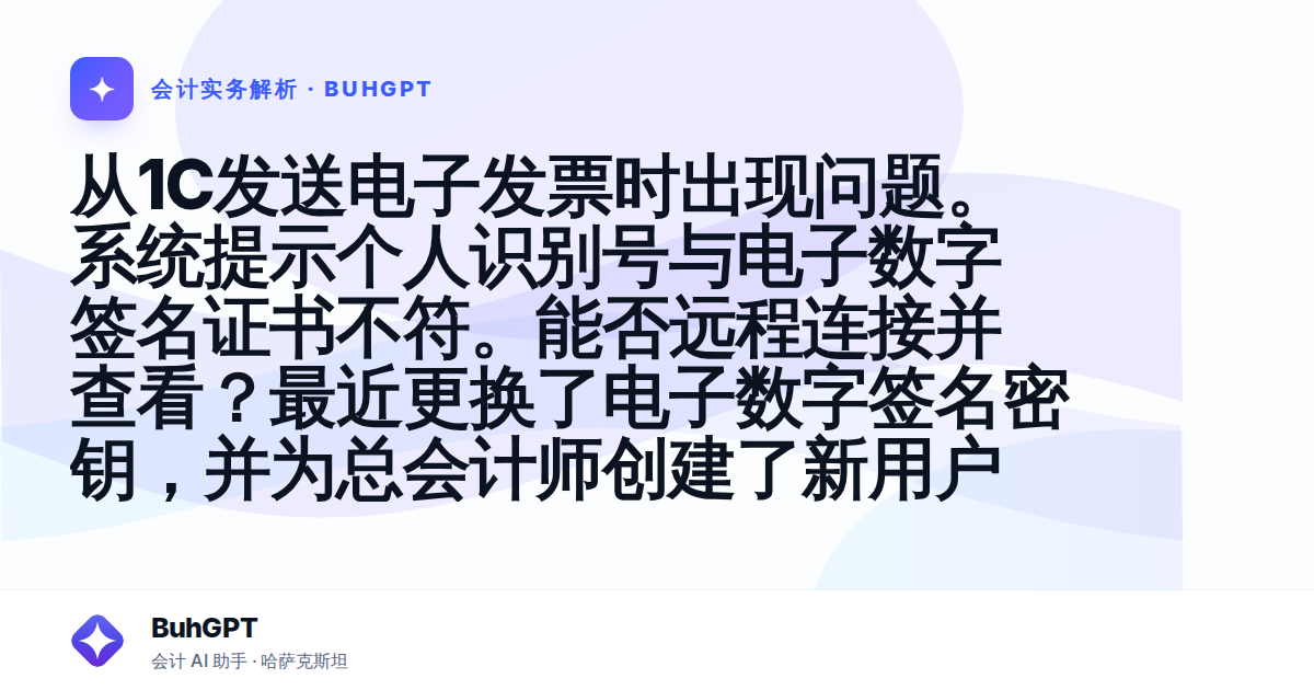 从1C发送电子发票时出现问题。系统提示个人识别号与电子数字签名证书不符。能否远程连接并查看？最近更换了电子数字签名密钥，并为总会计师创建了新用户
