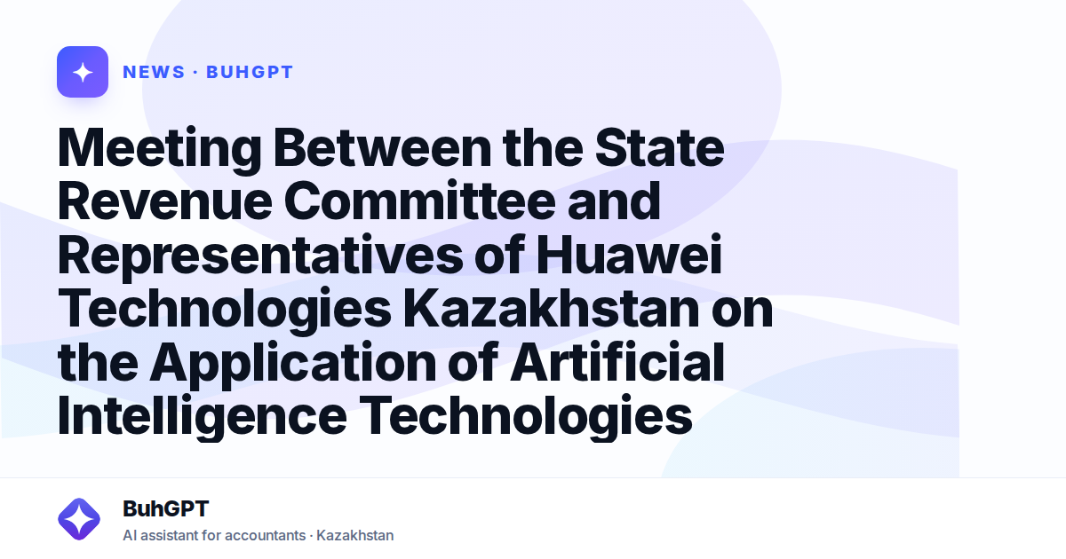 Meeting Between the State Revenue Committee and Representatives of Huawei Technologies Kazakhstan on the Application of Artificial Intelligence Technologies