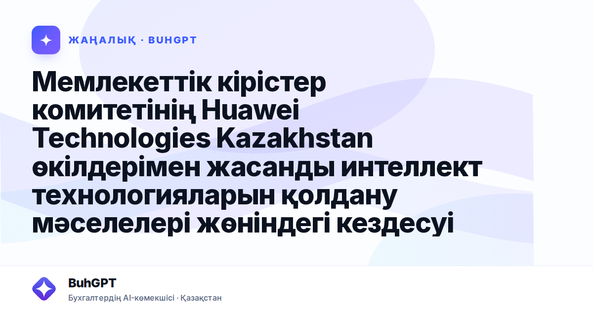 Мемлекеттік кірістер комитетінің Huawei Technologies Kazakhstan өкілдерімен жасанды интеллект технологияларын қолдану мәселелері жөніндегі кездесуі