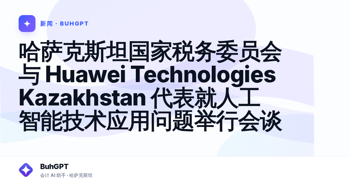哈萨克斯坦国家税务委员会与 Huawei Technologies Kazakhstan 代表就人工智能技术应用问题举行会谈