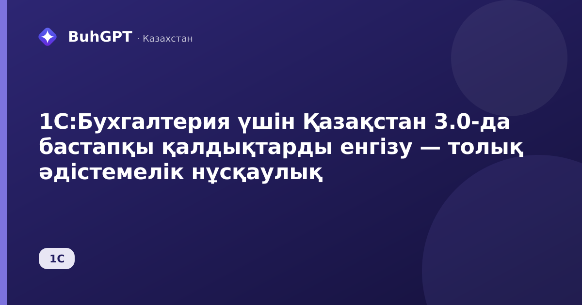 1С:Бухгалтерия үшін Қазақстан 3.0-да бастапқы қалдықтарды енгізу — толық әдістемелік нұсқаулық