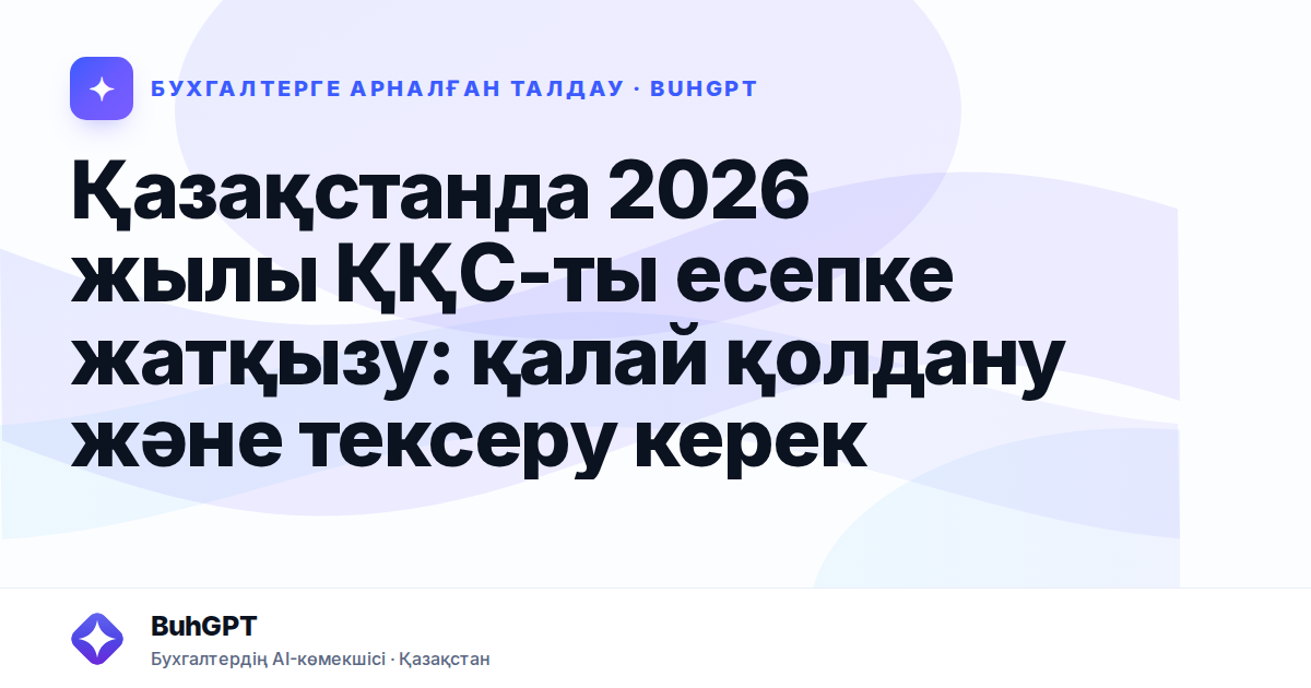 Қазақстанда 2026 жылы ҚҚС-ты есепке жатқызу: қалай қолдану және тексеру керек