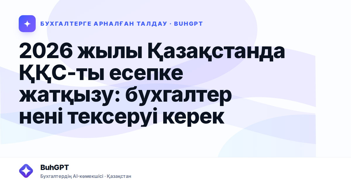 2026 жылы Қазақстанда ҚҚС-ты есепке жатқызу: бухгалтер нені тексеруі керек