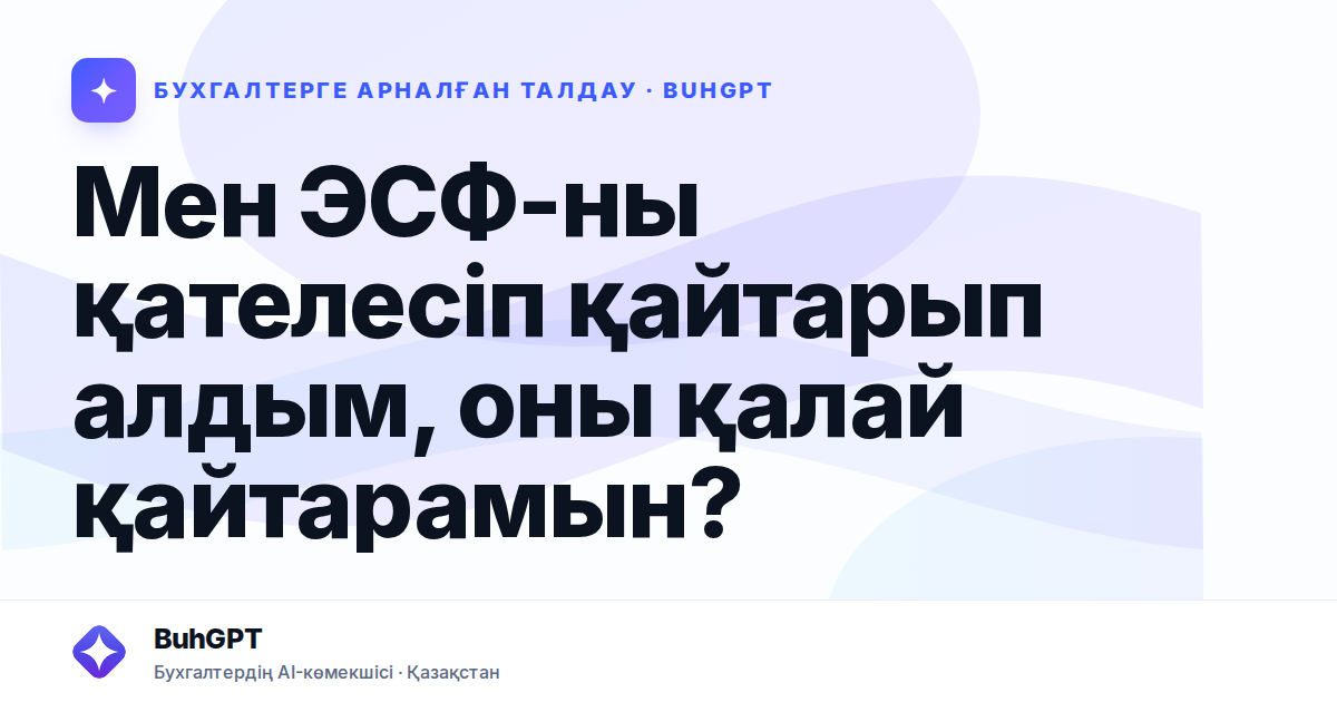 Мен ЭСФ-ны қателесіп қайтарып алдым, оны қалай қайтарамын?