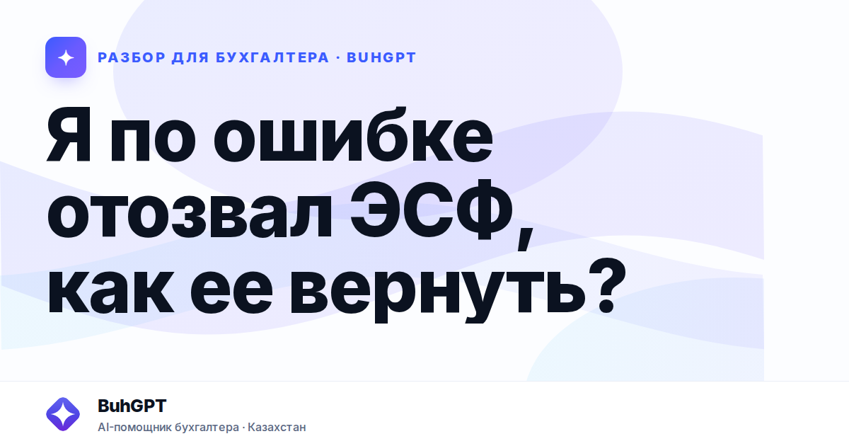 Я по ошибке отозвал ЭСФ, как ее вернуть? — Казахстан