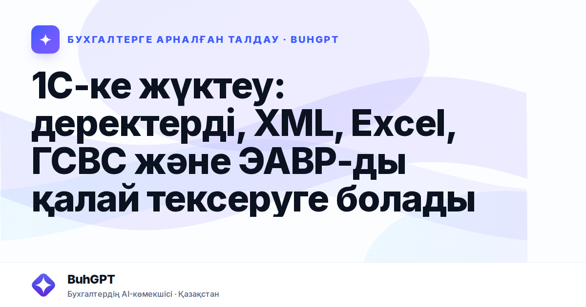 1С-ке жүктеу: деректерді, XML, Excel, ГСВС және ЭАВР-ды қалай тексеруге болады