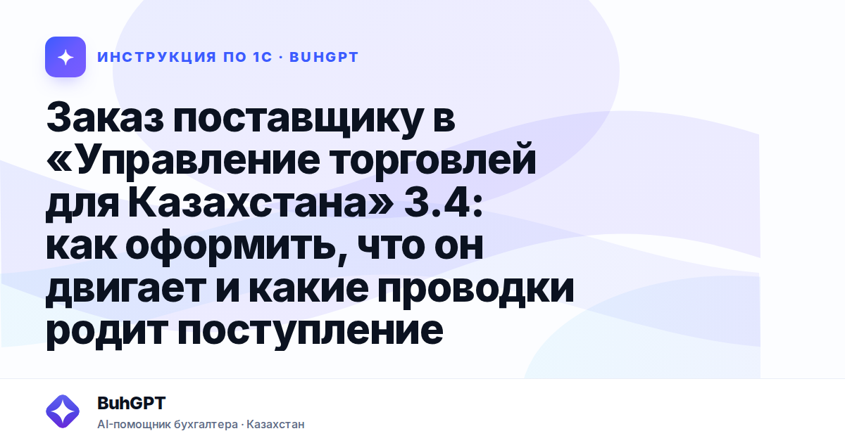 Заказ поставщику в «Управление торговлей для Казахстана» 3.4: как оформить, что он двигает и какие проводки родит поступление