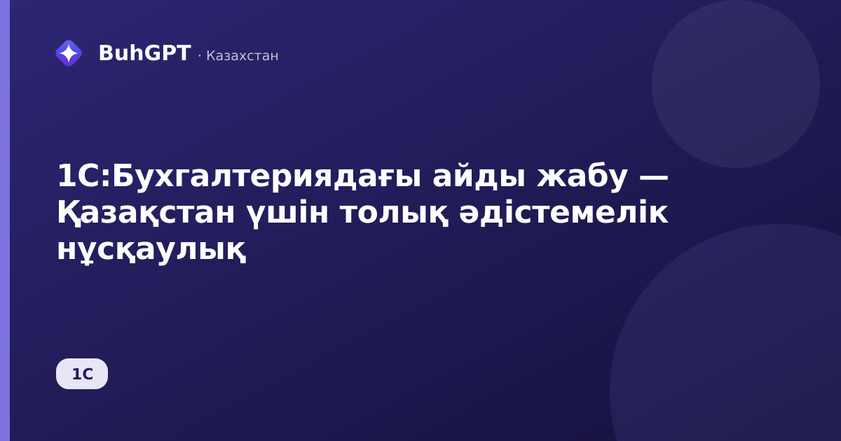 1С:Бухгалтериядағы айды жабу — Қазақстан үшін толық әдістемелік нұсқаулық
