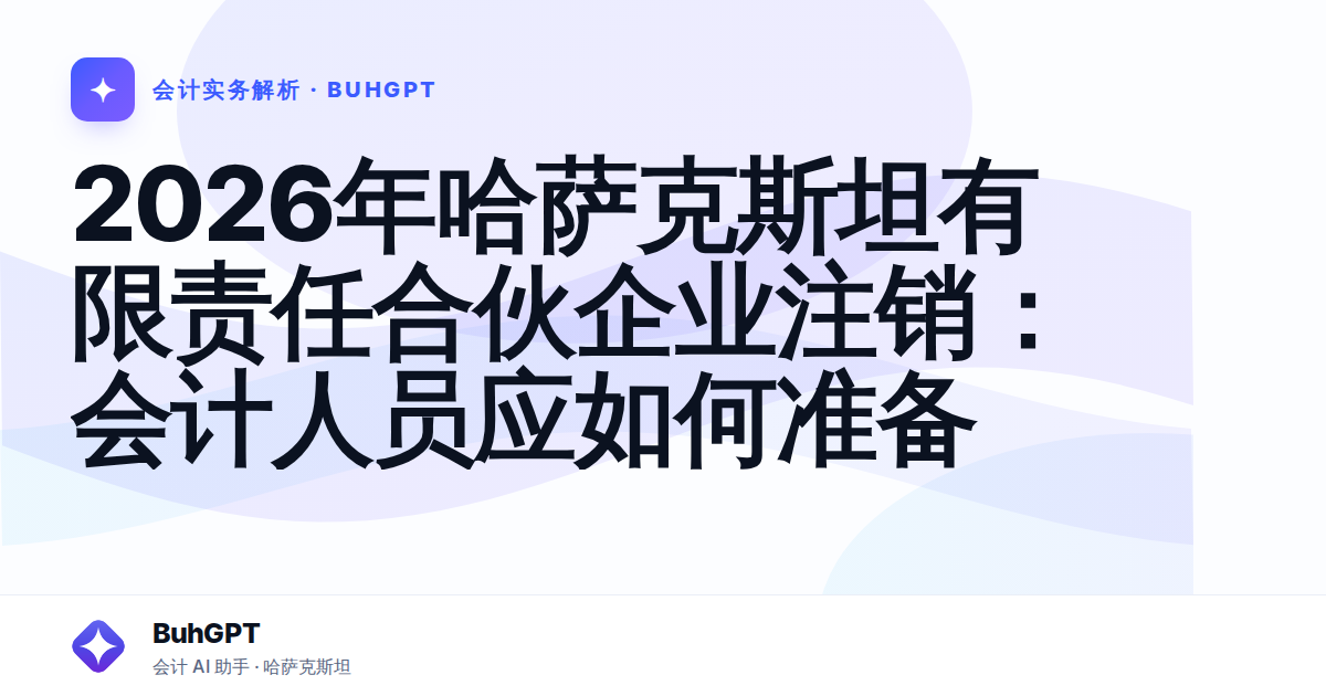 2026年哈萨克斯坦有限责任合伙企业注销:会计人员应如何准备