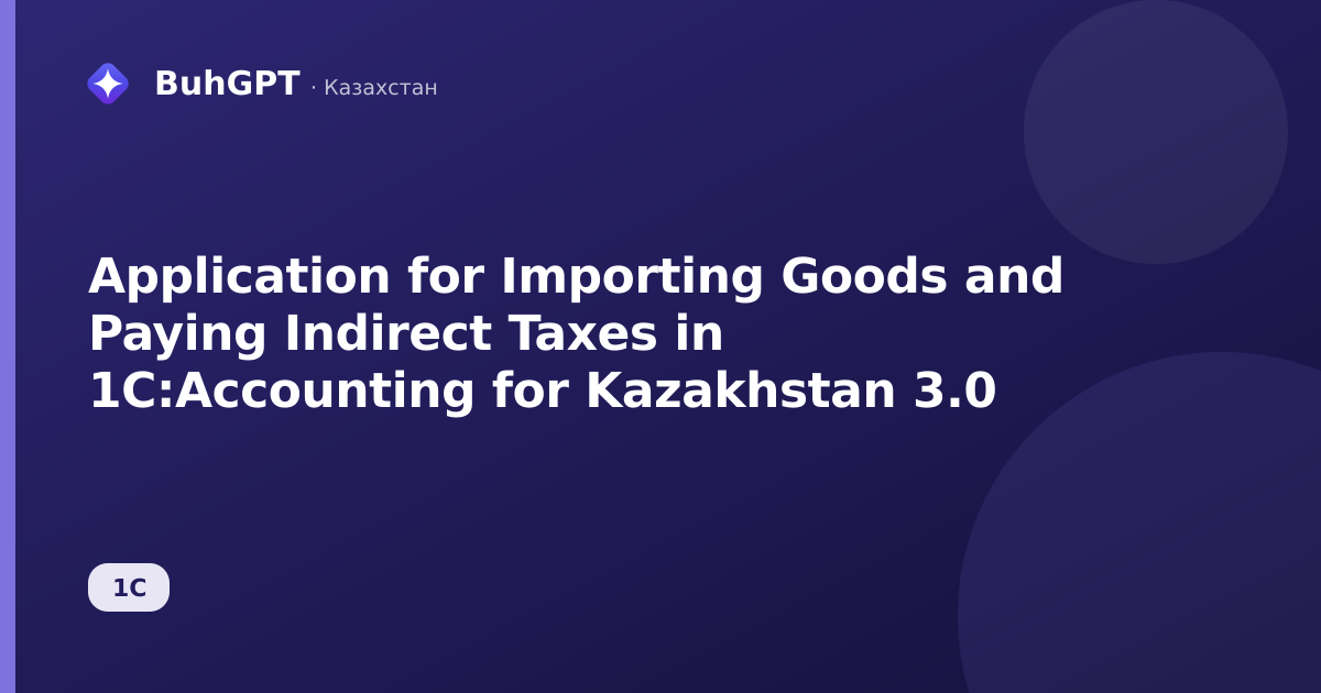 Application for Importing Goods and Paying Indirect Taxes in 1C:Accounting for Kazakhstan 3.0