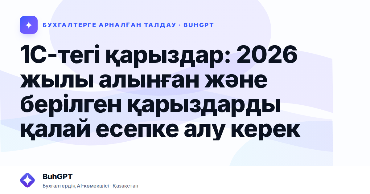 1С-тегі қарыздар: 2026 жылы алынған және берілген қарыздарды қалай есепке алу керек