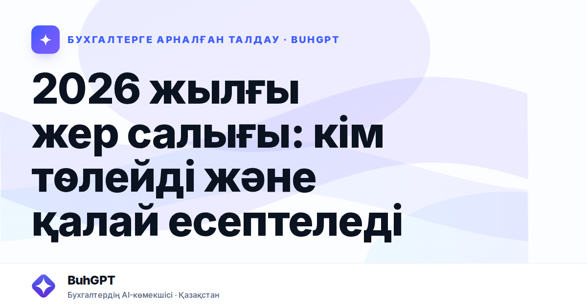 2026 жылғы жер салығы: кім төлейді және қалай есептеледі